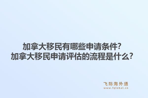 加拿大移民有哪些申請條件？加拿大移民申請評估的流程是什么？1.jpg