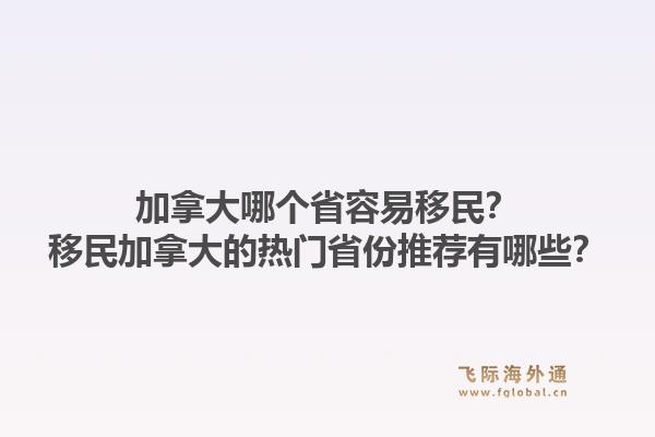 加拿大哪個省容易移民？移民加拿大的熱門省份推薦有哪些？1.jpg