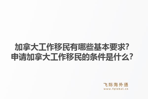 加拿大工作移民有哪些基本要求？申請加拿大工作移民的條件是什么？1.jpg