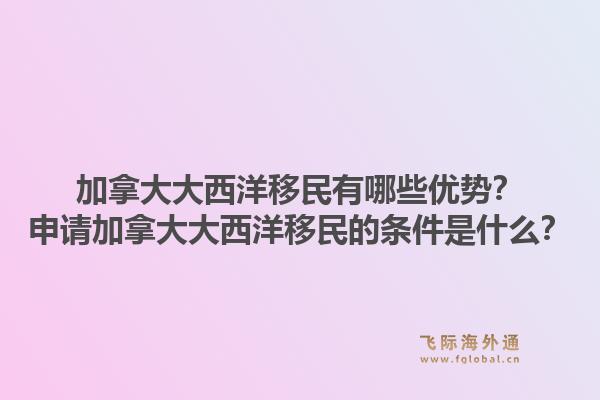 加拿大大西洋移民有哪些優(yōu)勢？申請加拿大大西洋移民的條件是什么？1.jpg
