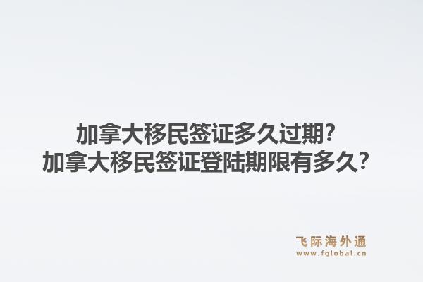 加拿大移民簽證多久過期？加拿大移民簽證登陸期限有多久？1.jpg