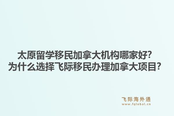 太原留學移民加拿大機構哪家好？為什么選擇飛際移民辦理加拿大項目？1.jpg