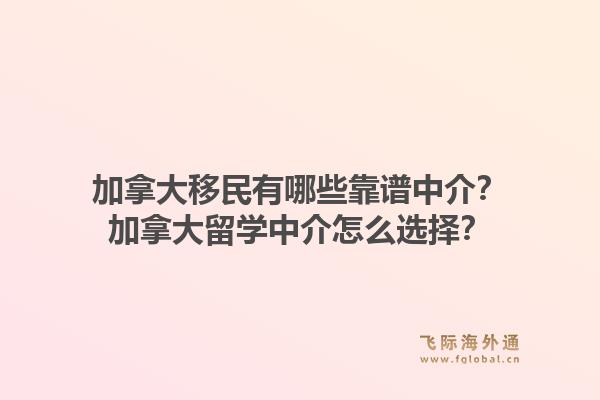 加拿大移民有哪些靠譜中介？加拿大留學(xué)中介怎么選擇？1.jpg