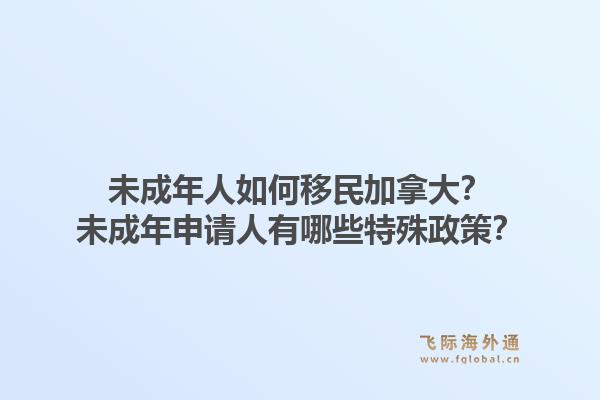未成年人如何移民加拿大？未成年申請人有哪些特殊政策？1.jpg