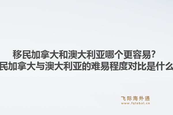 移民加拿大和澳大利亞哪個(gè)更容易？移民加拿大與澳大利亞的難易程度對(duì)比是什么？1.jpg