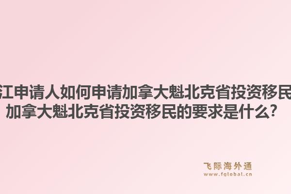 浙江申請人如何申請加拿大魁北克省投資移民？加拿大魁北克省投資移民的要求是什么？1.jpg
