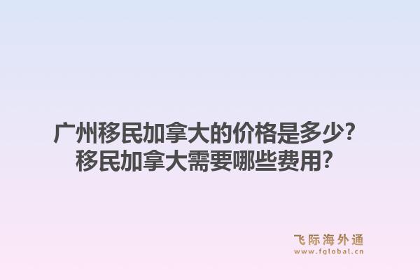 廣州移民加拿大的價格是多少？移民加拿大需要哪些費用？1.jpg
