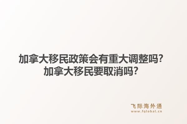 加拿大移民政策會有重大調(diào)整嗎？加拿大移民要取消嗎？1.jpg