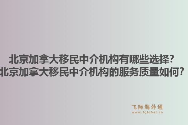 北京加拿大移民中介機構(gòu)有哪些選擇？北京加拿大移民中介機構(gòu)的服務(wù)質(zhì)量如何？1.jpg
