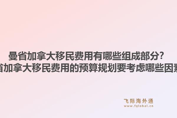 曼省加拿大移民費(fèi)用有哪些組成部分？曼省加拿大移民費(fèi)用的預(yù)算規(guī)劃要考慮哪些因素？1.jpg