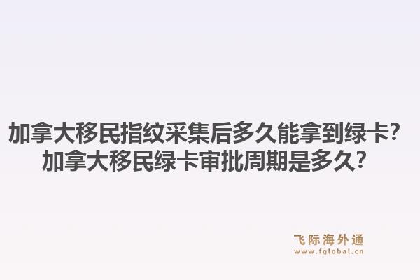 加拿大移民指紋采集后多久能拿到綠卡？加拿大移民綠卡審批周期是多久？1.jpg