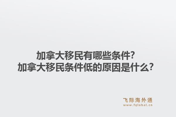 加拿大移民有哪些條件？加拿大移民條件低的原因是什么？1.jpg