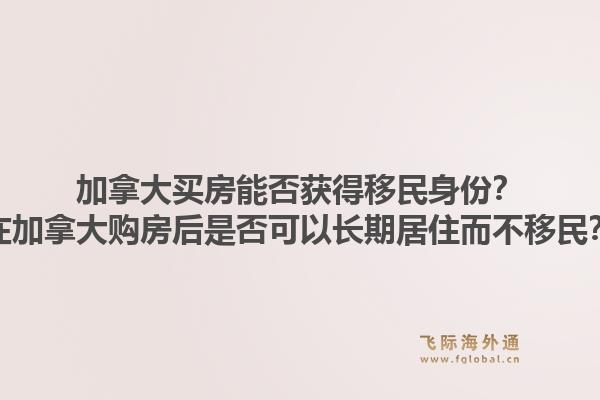 加拿大買房能否獲得移民身份？在加拿大購房后是否可以長期居住而不移民？1.jpg