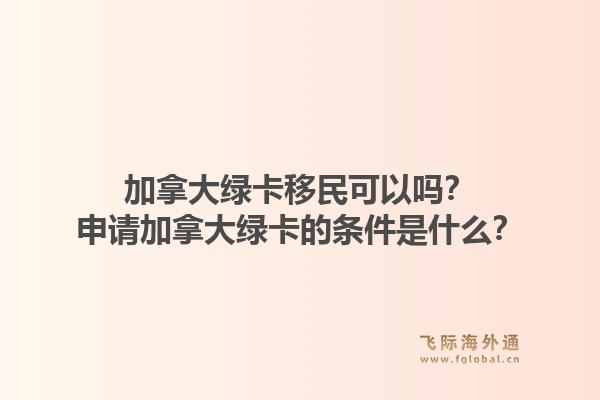 加拿大綠卡移民可以嗎？申請加拿大綠卡的條件是什么？1.jpg