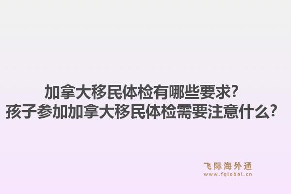 加拿大移民體檢有哪些要求？孩子參加加拿大移民體檢需要注意什么？1.jpg