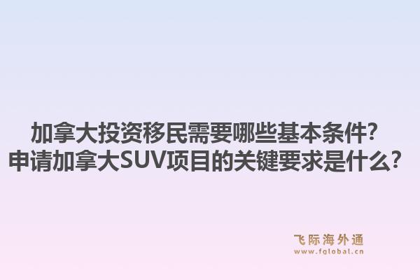 加拿大投資移民需要哪些基本條件？申請加拿大SUV項目的關鍵要求是什么？1.jpg