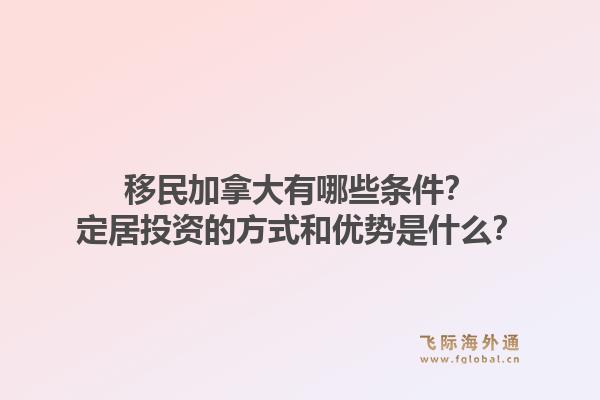 移民加拿大有哪些條件？定居投資的方式和優(yōu)勢是什么？1.jpg