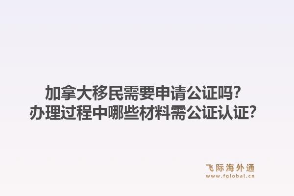 加拿大移民需要申請公證嗎？辦理過程中哪些材料需公證認(rèn)證？1.jpg