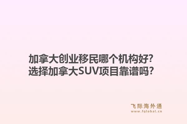 加拿大創(chuàng)業(yè)移民哪個機構(gòu)好？選擇加拿大SUV項目靠譜嗎？1.jpg