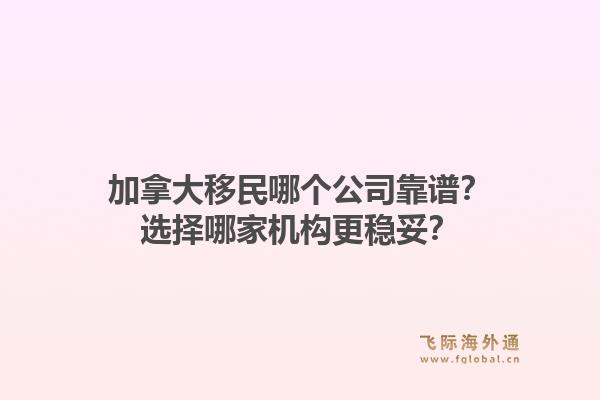 加拿大移民哪個公司靠譜？選擇哪家機構更穩(wěn)妥？1.jpg