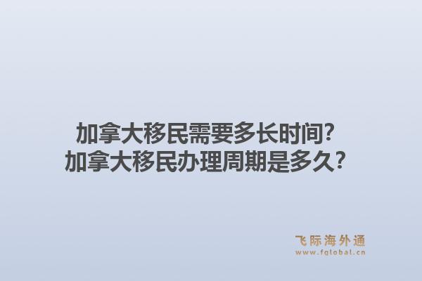 加拿大移民需要多長時(shí)間？加拿大移民辦理周期是多久？1.jpg