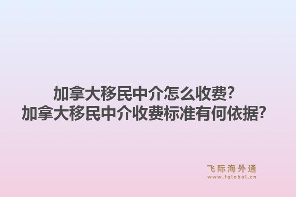 加拿大移民中介怎么收費(fèi)？加拿大移民中介收費(fèi)標(biāo)準(zhǔn)有何依據(jù)？