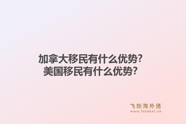 加拿大移民有什么優(yōu)勢(shì)？美國(guó)移民有什么優(yōu)勢(shì)？