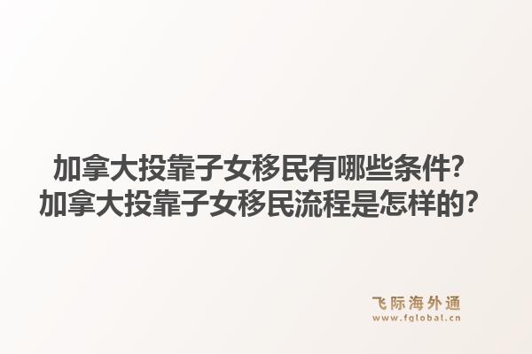 加拿大投靠子女移民有哪些條件？加拿大投靠子女移民流程是怎樣的？