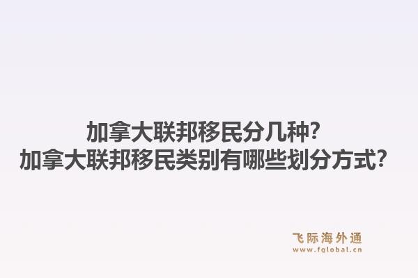 加拿大聯(lián)邦移民分幾種？加拿大聯(lián)邦移民類別有哪些劃分方式？