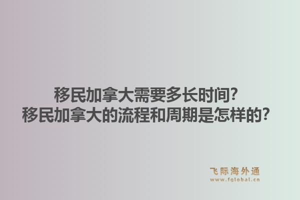 移民加拿大需要多長時間？移民加拿大的流程和周期是怎樣的？1.jpg