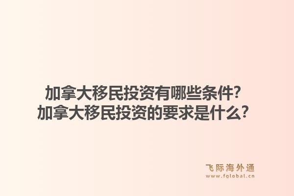 加拿大移民投資有哪些條件？加拿大移民投資的要求是什么？1.jpg