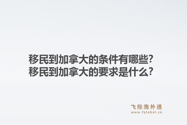 移民到加拿大的條件有哪些？移民到加拿大的要求是什么？1.jpg