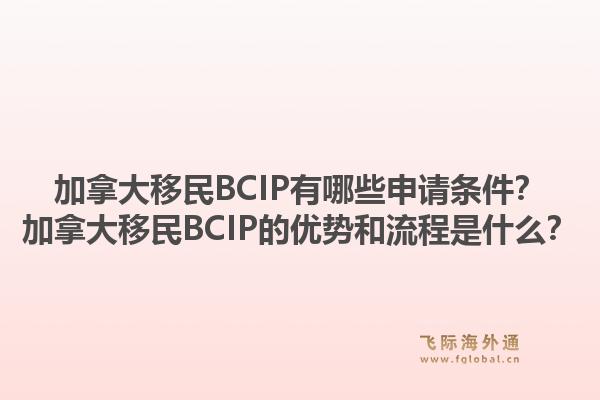 加拿大移民BCIP有哪些申請條件？加拿大移民BCIP的優(yōu)勢和流程是什么？