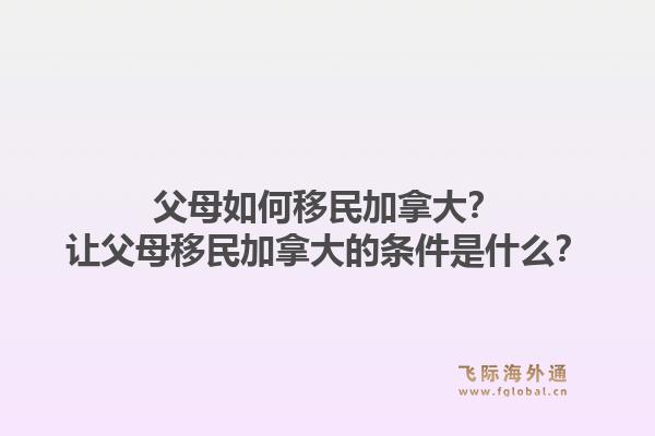 父母如何移民加拿大？讓父母移民加拿大的條件是什么？