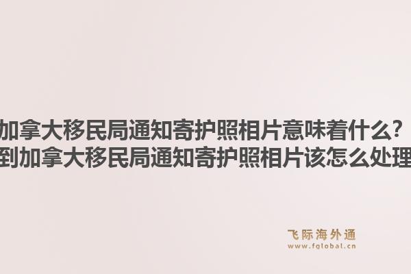加拿大移民局通知寄護(hù)照相片意味著什么？收到加拿大移民局通知寄護(hù)照相片該怎么處理？