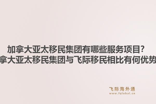 加拿大亞太移民集團(tuán)有哪些服務(wù)項(xiàng)目？加拿大亞太移民集團(tuán)與飛際移民相比有何優(yōu)勢？