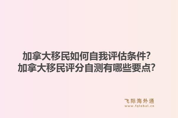 加拿大移民如何自我評估條件？加拿大移民評分自測有哪些要點？