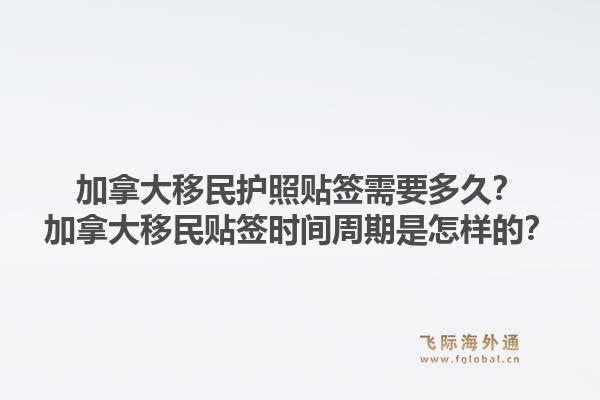 加拿大移民護照貼簽需要多久？加拿大移民貼簽時間周期是怎樣的？