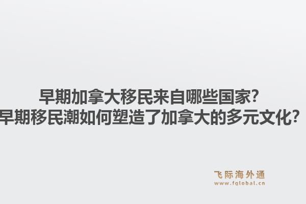 早期加拿大移民來(lái)自哪些國(guó)家？早期移民潮如何塑造了加拿大的多元文化？