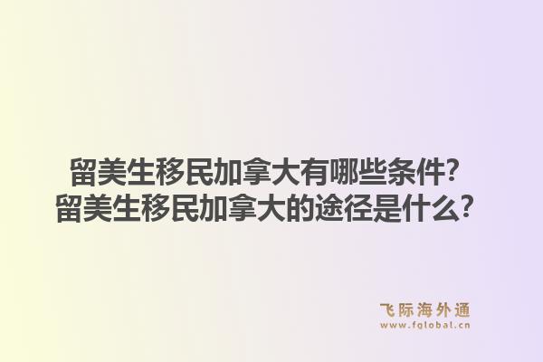 留美生移民加拿大有哪些條件？留美生移民加拿大的途徑是什么？