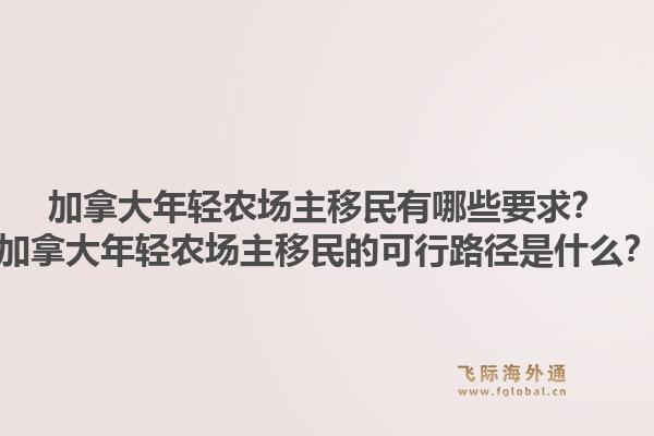 加拿大年輕農(nóng)場主移民有哪些要求？加拿大年輕農(nóng)場主移民的可行路徑是什么？
