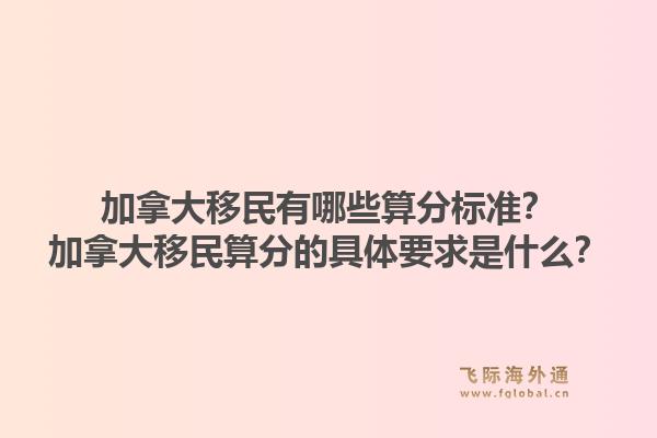 加拿大移民有哪些算分標準？加拿大移民算分的具體要求是什么？