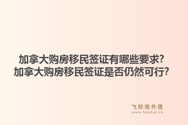 加拿大購(gòu)房移民簽證有哪些要求？加拿大購(gòu)房移民簽證是否仍然可行？
