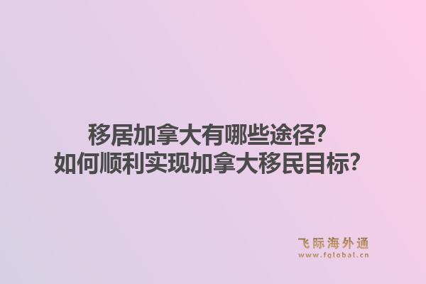 移居加拿大有哪些途徑？如何順利實現(xiàn)加拿大移民目標？
