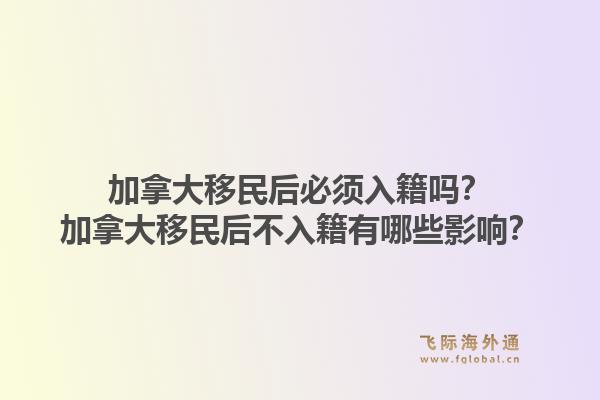 加拿大移民后必須入籍嗎？加拿大移民后不入籍有哪些影響？