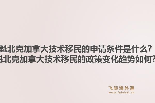 魁北克加拿大技術移民的申請條件是什么？魁北克加拿大技術移民的政策變化趨勢如何？