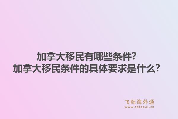 加拿大移民有哪些條件？加拿大移民條件的具體要求是什么？