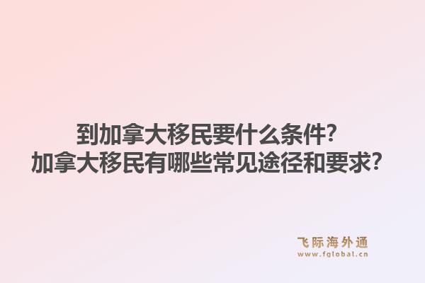 到加拿大移民要什么條件？加拿大移民有哪些常見途徑和要求？