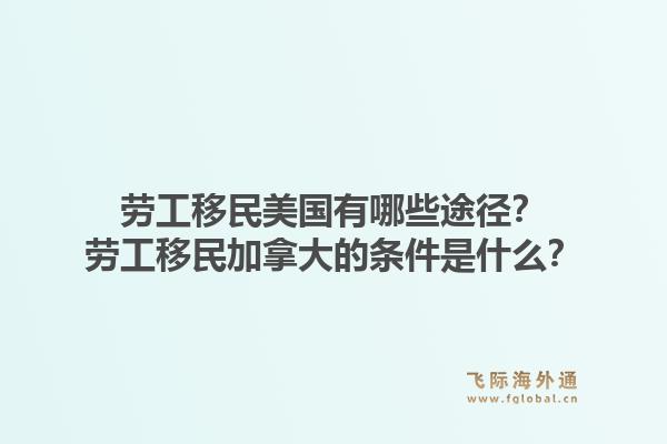 勞工移民美國有哪些途徑？勞工移民加拿大的條件是什么？