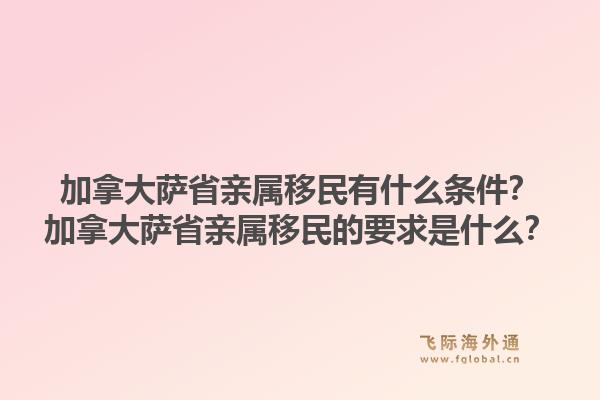 加拿大薩省親屬移民有什么條件？加拿大薩省親屬移民的要求是什么？